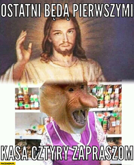 jezus-ostatni-beda-pierwszymi-kasa-cztery-zapraszam-typowy-polak-nosacz-malpa.thumb.jpg.a60c3dc8b56eeddc1c6246da6b7cc378.jpg